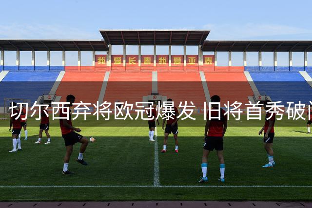 切尔西弃将欧冠爆发 旧将首秀破门让老东家后悔